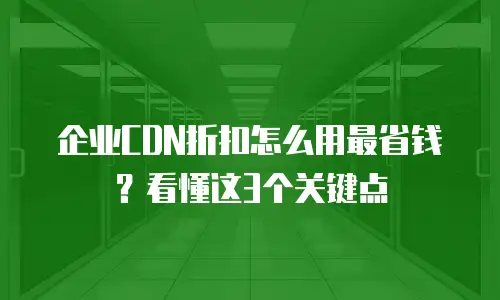 企业CDN折扣怎么用最省钱？看懂这3个关键点