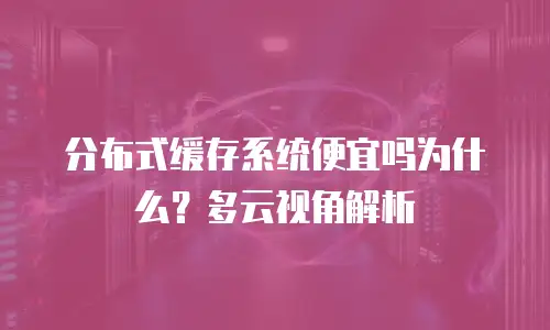 分布式缓存系统便宜吗为什么？多云视角解析