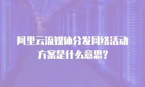 阿里云流媒体分发网络活动方案是什么意思？