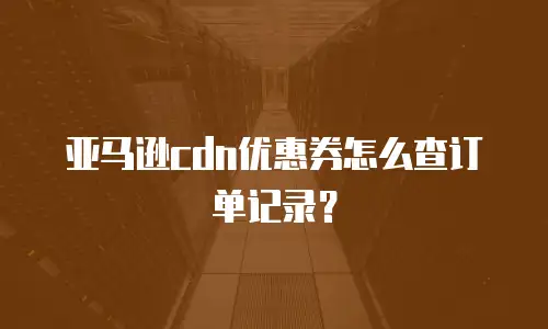 亚马逊cdn优惠券怎么查订单记录？