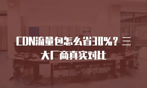 CDN流量包怎么省30%？三大厂商真实对比