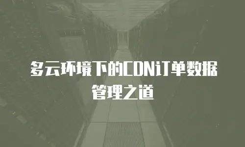 多云环境下的CDN订单数据管理之道