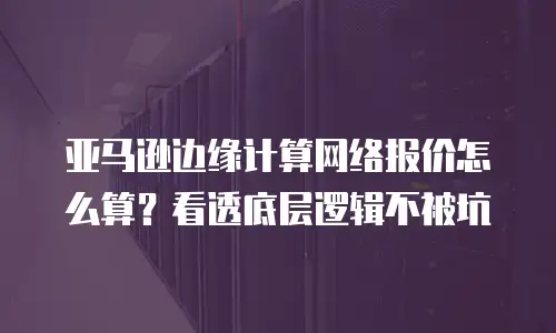 亚马逊边缘计算网络报价怎么算？看透底层逻辑不被坑
