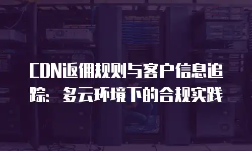 CDN返佣规则与客户信息追踪：多云环境下的合规实践