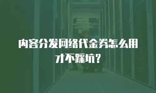 内容分发网络代金券怎么用才不踩坑？