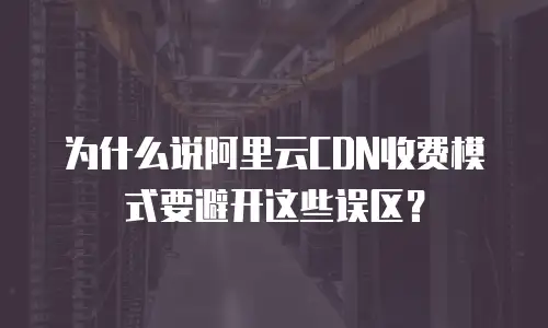 为什么说阿里云CDN收费模式要避开这些误区？