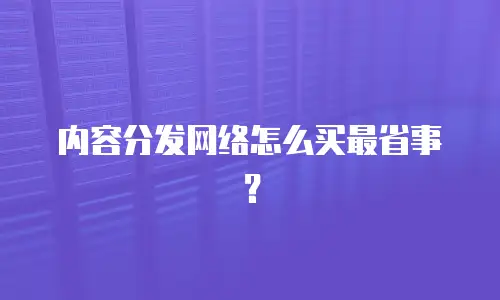 内容分发网络怎么买最省事？