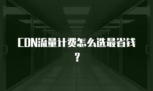 CDN流量计费怎么选最省钱？