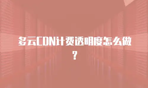 多云CDN计费透明度怎么做？