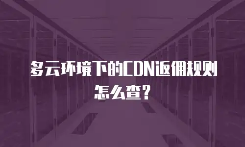 多云环境下的CDN返佣规则怎么查？
