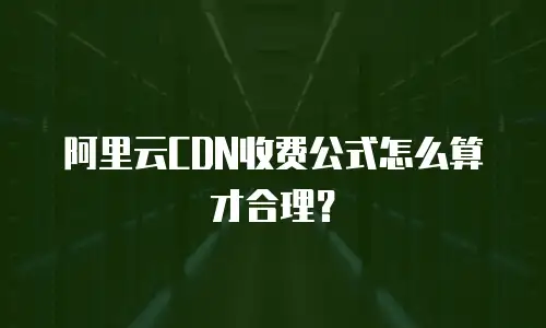 阿里云CDN收费公式怎么算才合理？
