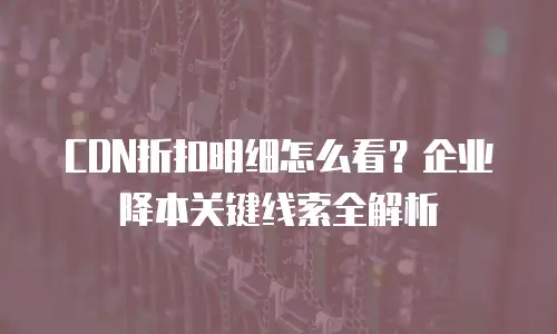 CDN折扣明细怎么看？企业降本关键线索全解析