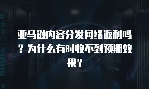 亚马逊内容分发网络返利吗？为什么有时收不到预期效果？