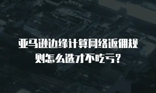 亚马逊边缘计算网络返佣规则怎么选才不吃亏？