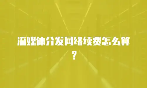 流媒体分发网络续费怎么算？