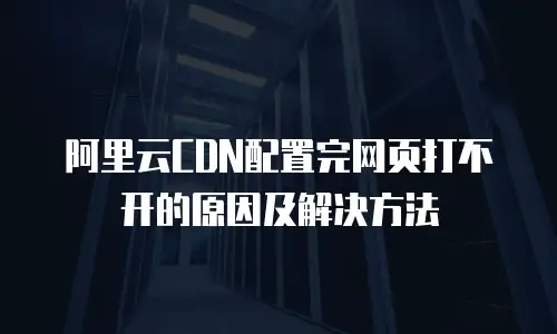 阿里云CDN配置完网页打不开的原因及解决方法