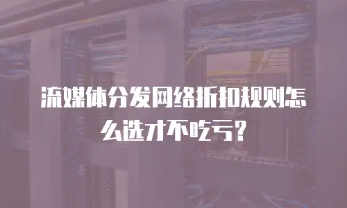 流媒体分发网络折扣规则怎么选才不吃亏？