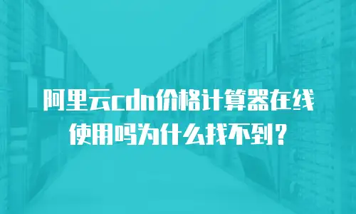 阿里云cdn价格计算器在线使用吗为什么找不到？