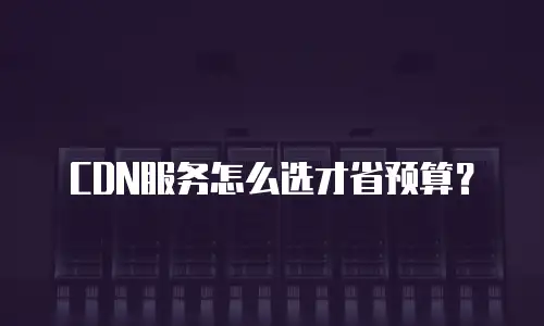 CDN服务怎么选才省预算？