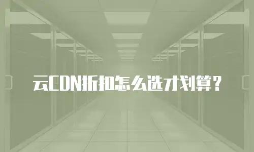 云CDN折扣怎么选才划算？
