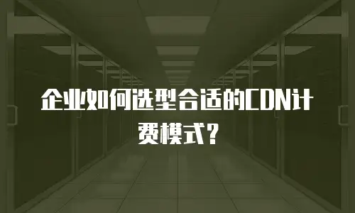 企业如何选型合适的CDN计费模式？
