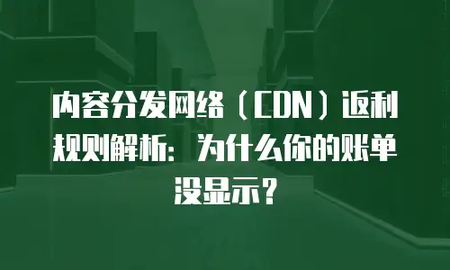 内容分发网络（CDN）返利规则解析：为什么你的账单没显示？