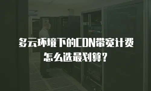 多云环境下的CDN带宽计费怎么选最划算？