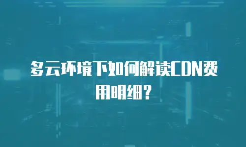 多云环境下如何解读CDN费用明细？
