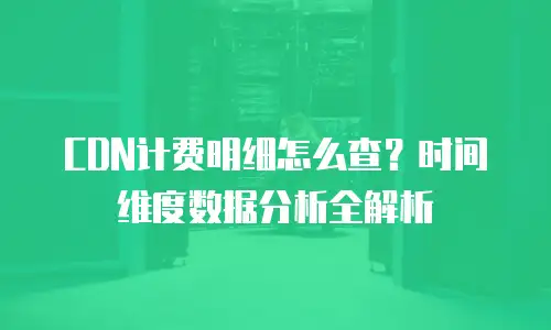 CDN计费明细怎么查？时间维度数据分析全解析