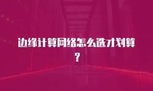 边缘计算网络怎么选才划算？