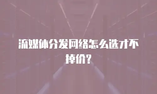 流媒体分发网络怎么选才不掉价？