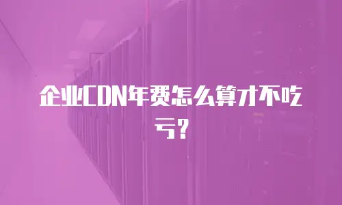 企业CDN年费怎么算才不吃亏？