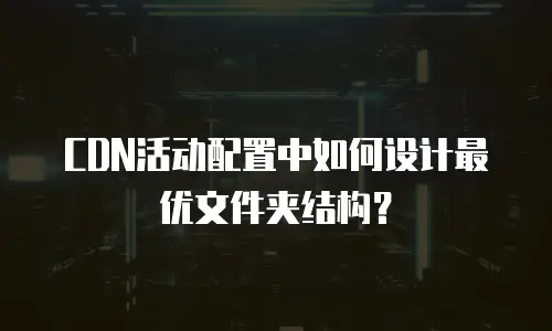 CDN活动配置中如何设计最优文件夹结构？