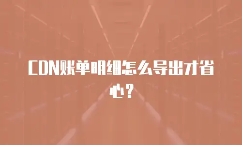 CDN账单明细怎么导出才省心？