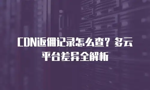 CDN返佣记录怎么查？多云平台差异全解析