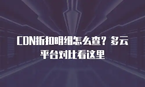 CDN折扣明细怎么查？多云平台对比看这里