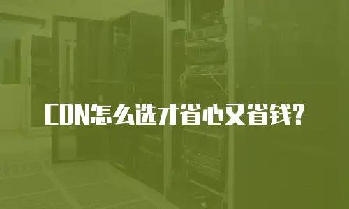 CDN怎么选才省心又省钱？