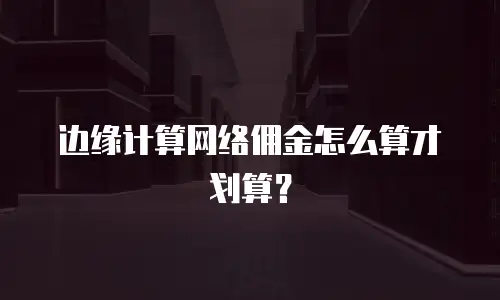 边缘计算网络佣金怎么算才划算？
