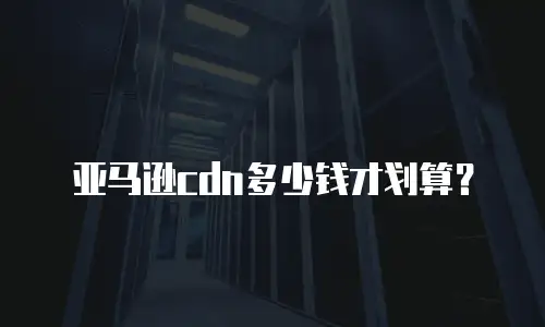 亚马逊cdn多少钱才划算？