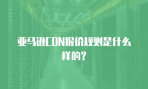 亚马逊CDN报价规则是什么样的？