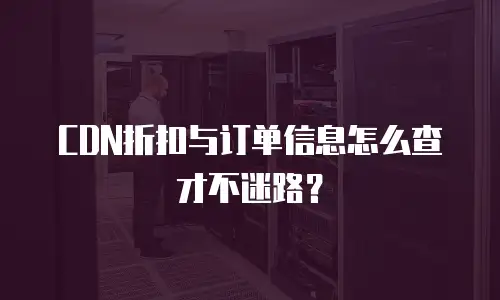 CDN折扣与订单信息怎么查才不迷路？