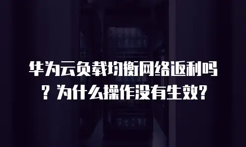 华为云负载均衡网络返利吗？为什么操作没有生效？