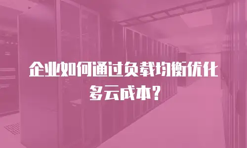企业如何通过负载均衡优化多云成本？