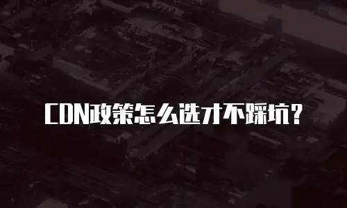 CDN政策怎么选才不踩坑？