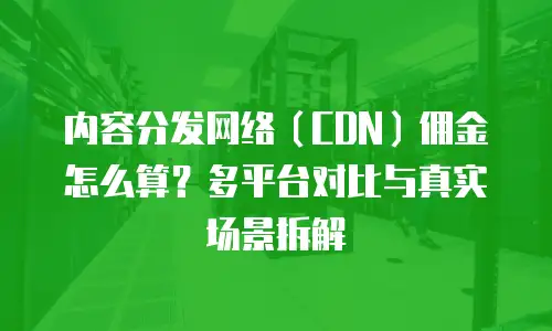 内容分发网络（CDN）佣金怎么算？多平台对比与真实场景拆解