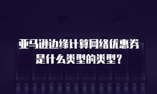 亚马逊边缘计算网络优惠券是什么类型的类型？