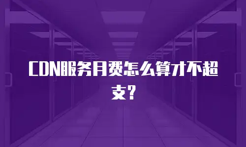 CDN服务月费怎么算才不超支？