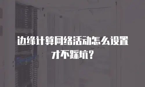 边缘计算网络活动怎么设置才不踩坑？
