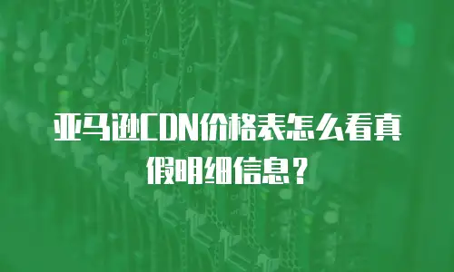 亚马逊CDN价格表怎么看真假明细信息？