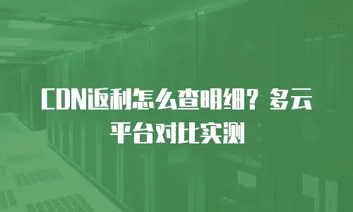 CDN返利怎么查明细？多云平台对比实测